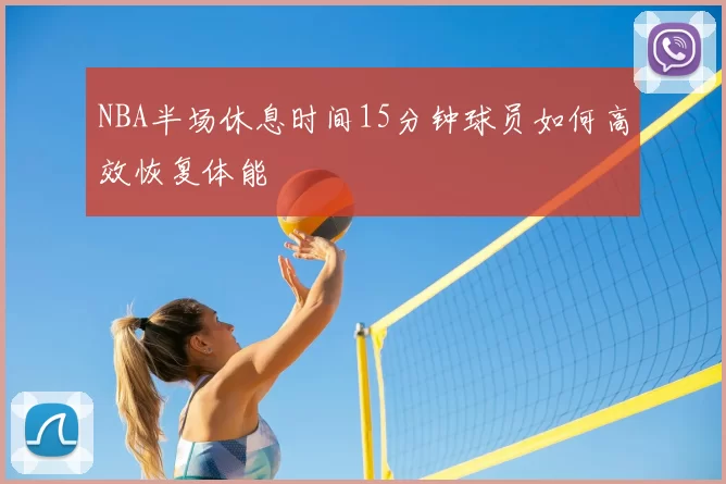 NBA半场休息时间15分钟球员如何高效恢复体能