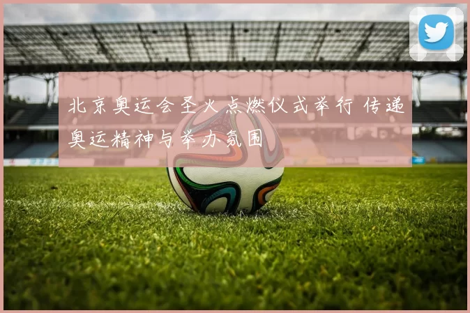 北京奥运会圣火点燃仪式举行 传递奥运精神与举办氛围