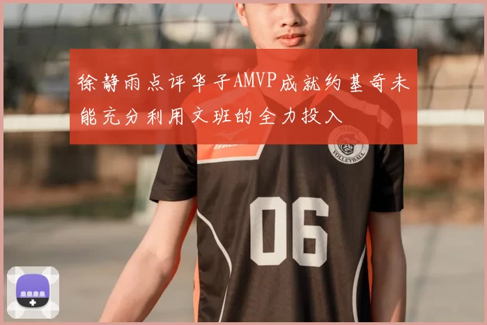 徐静雨点评华子AMVP成就约基奇未能充分利用文班的全力投入
