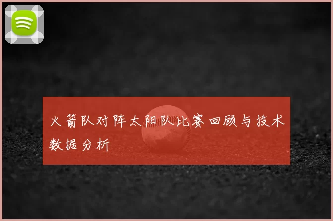 火箭队对阵太阳队比赛回顾与技术数据分析