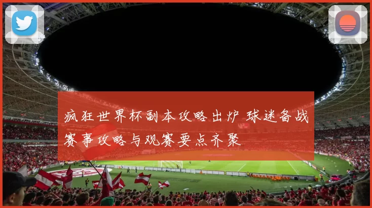 疯狂世界杯副本攻略出炉 球迷备战赛事攻略与观赛要点齐聚
