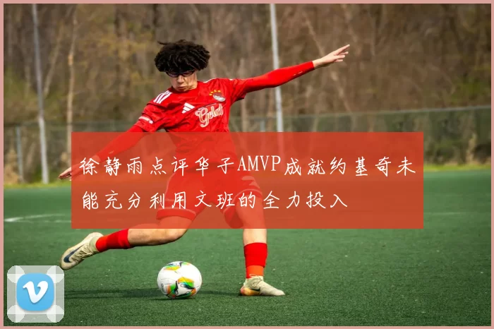 徐静雨点评华子AMVP成就约基奇未能充分利用文班的全力投入
