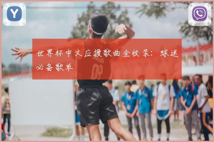 世界杯中文应援歌曲全收录:球迷必备歌单