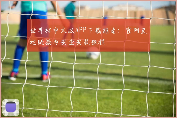 世界杯中文版APP下载指南:官网直达链接与安全安装教程