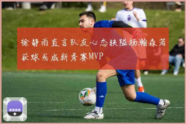 徐静雨直言队友心态狭隘杨瀚森若获球或成新秀赛MVP