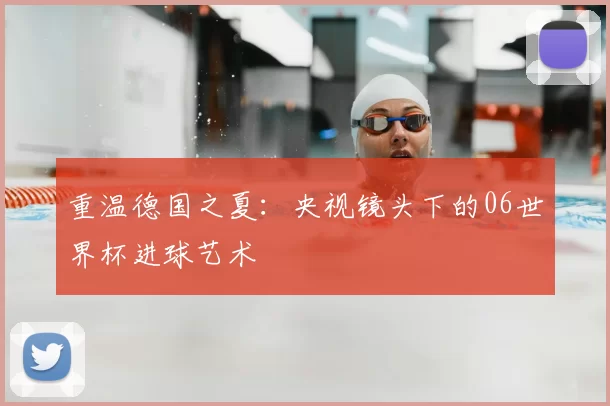 重温德国之夏:央视镜头下的06世界杯进球艺术