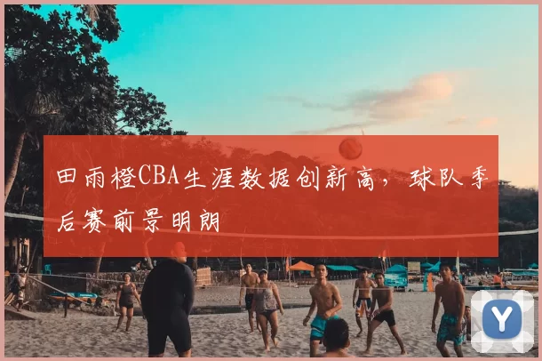 田雨橙CBA生涯数据创新高，球队季后赛前景明朗
