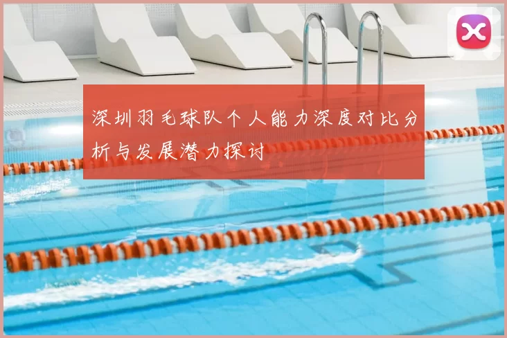 深圳羽毛球队个人能力深度对比分析与发展潜力探讨