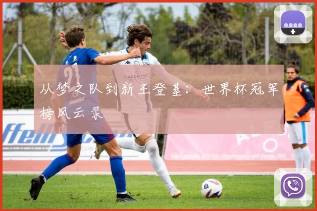 从梦之队到新王登基:世界杯冠军榜风云录
