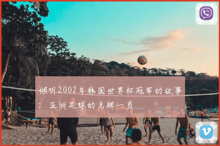 倾听2002年韩国世界杯冠军的故事:亚洲足球的光辉一页