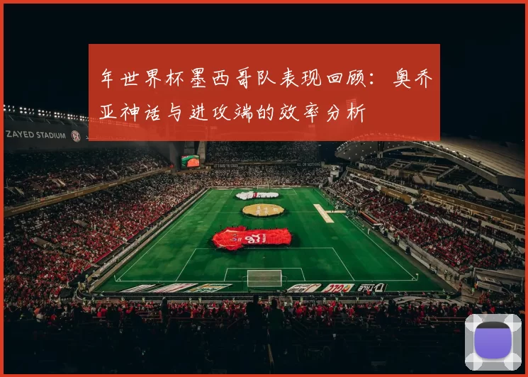 年世界杯墨西哥队表现回顾：奥乔亚神话与进攻端的效率分析