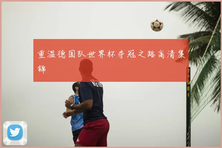 重温德国队世界杯夺冠之路高清集锦