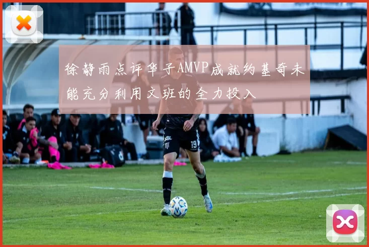 徐静雨点评华子AMVP成就约基奇未能充分利用文班的全力投入