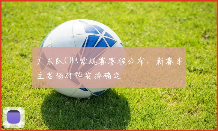 广东队CBA常规赛赛程公布,新赛季主客场对阵安排确定