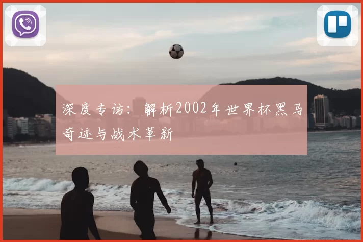 深度专访:解析2002年世界杯黑马奇迹与战术革新