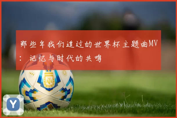 那些年我们追过的世界杯主题曲MV：记忆与时代的共鸣
