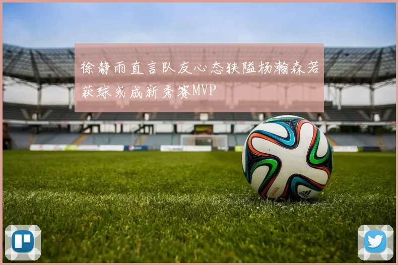 徐静雨直言队友心态狭隘杨瀚森若获球或成新秀赛MVP