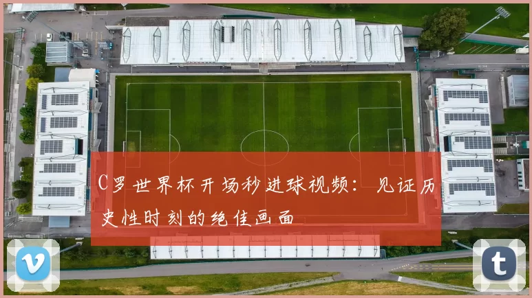 C罗世界杯开场秒进球视频：见证历史性时刻的绝佳画面