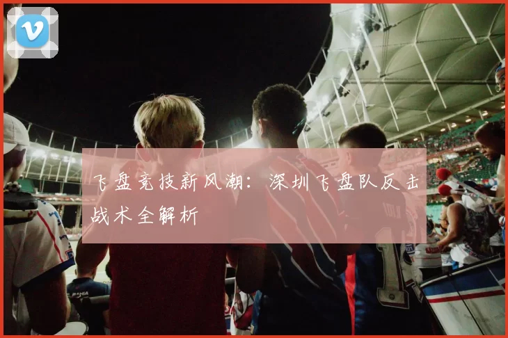 飞盘竞技新风潮:深圳飞盘队反击战术全解析