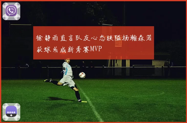 徐静雨直言队友心态狭隘杨瀚森若获球或成新秀赛MVP
