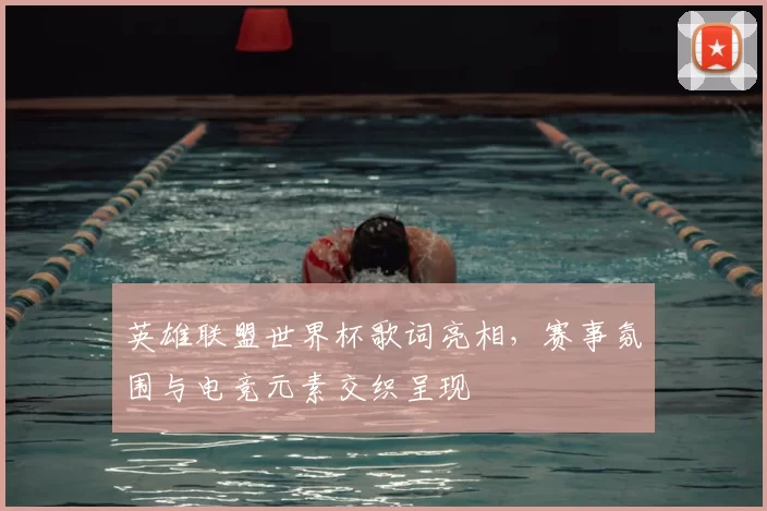 英雄联盟世界杯歌词亮相，赛事氛围与电竞元素交织呈现