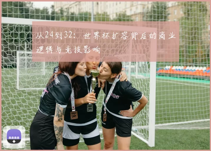 从24到32：世界杯扩容背后的商业逻辑与竞技影响