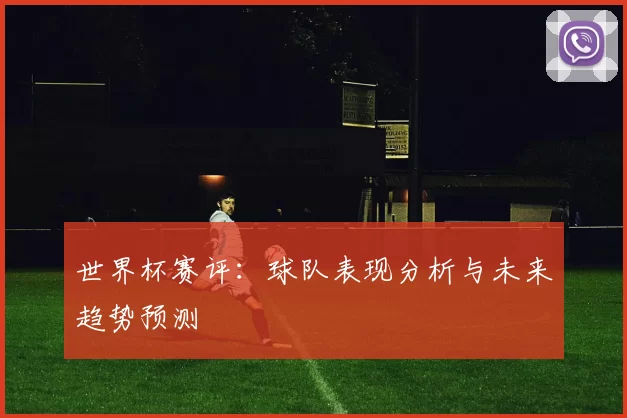 世界杯赛评:球队表现分析与未来趋势预测