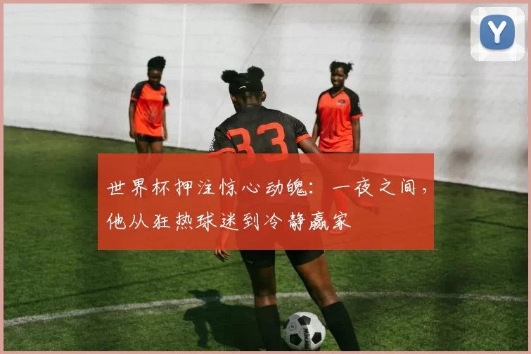 世界杯押注惊心动魄：一夜之间，他从狂热球迷到冷静赢家
