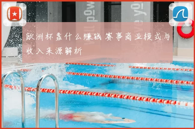 欧洲杯靠什么赚钱 赛事商业模式与收入来源解析