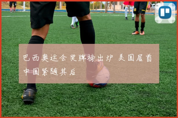 巴西奥运会奖牌榜出炉 美国居首 中国紧随其后