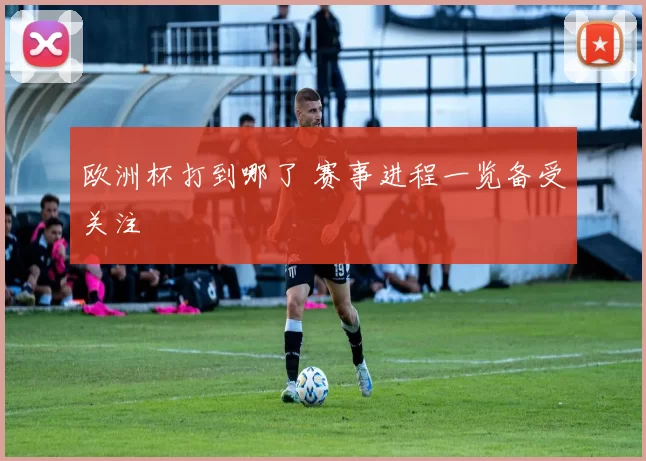 欧洲杯打到哪了 赛事进程一览备受关注