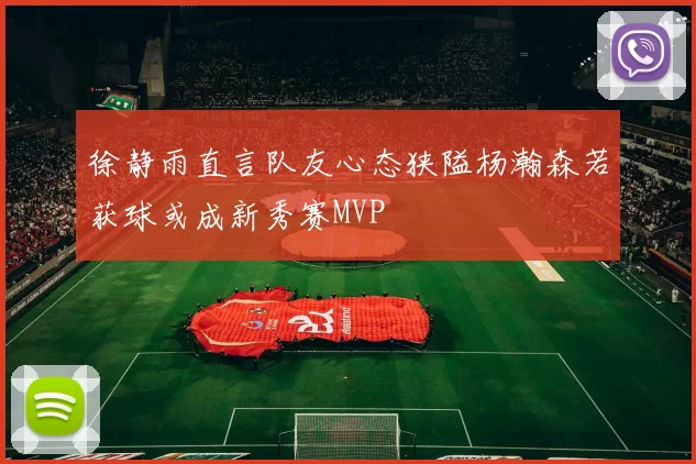 徐静雨直言队友心态狭隘杨瀚森若获球或成新秀赛MVP