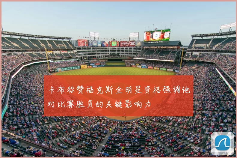 卡布称赞福克斯全明星资格强调他对比赛胜负的关键影响力