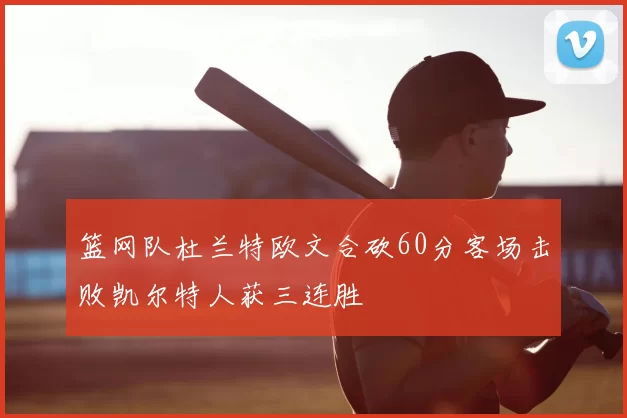 篮网队杜兰特欧文合砍60分客场击败凯尔特人获三连胜