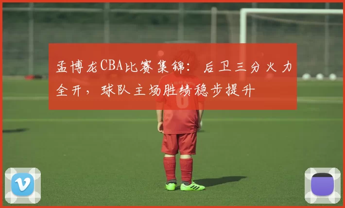 孟博龙CBA比赛集锦：后卫三分火力全开，球队主场胜绩稳步提升