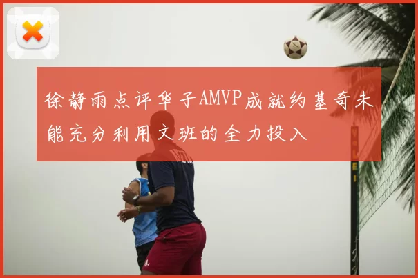 徐静雨点评华子AMVP成就约基奇未能充分利用文班的全力投入