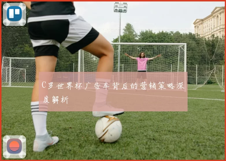 C罗世界杯广告车背后的营销策略深度解析