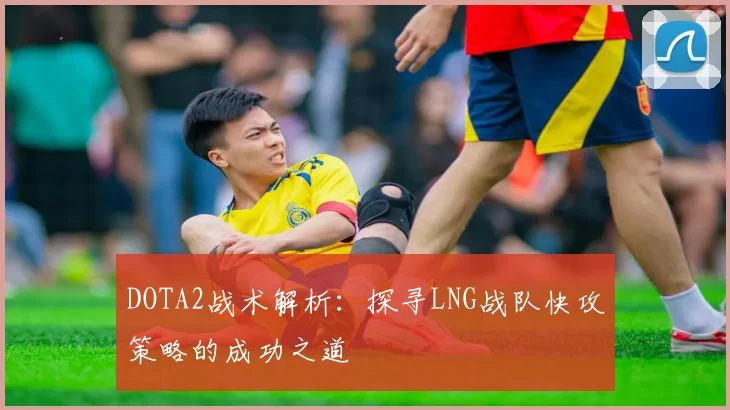 DOTA2战术解析:探寻LNG战队快攻策略的成功之道