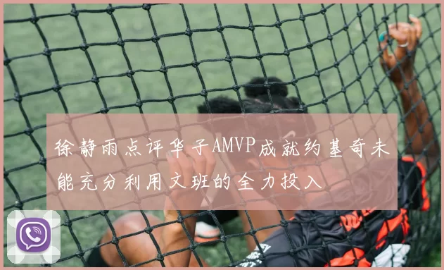 徐静雨点评华子AMVP成就约基奇未能充分利用文班的全力投入