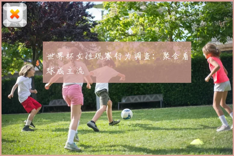 世界杯女性观赛行为调查：聚会看球成主流
