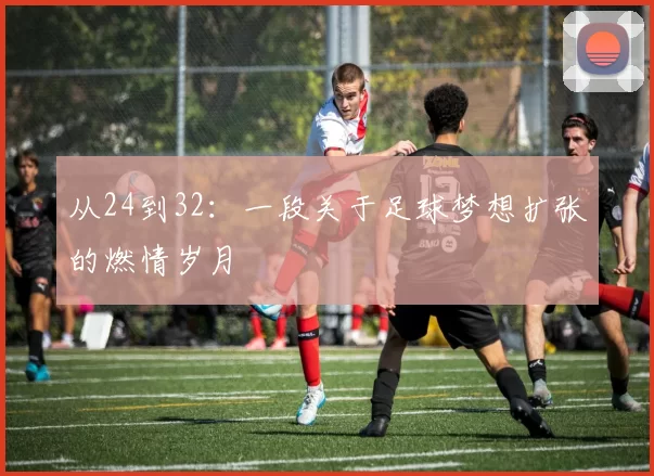 从24到32:一段关于足球梦想扩张的燃情岁月
