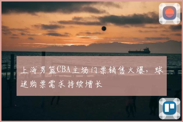 上海男篮CBA主场门票销售火爆，球迷购票需求持续增长