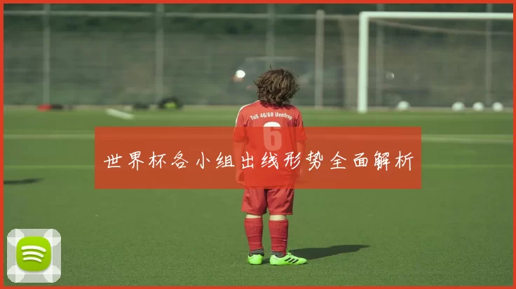 世界杯各小组出线形势全面解析