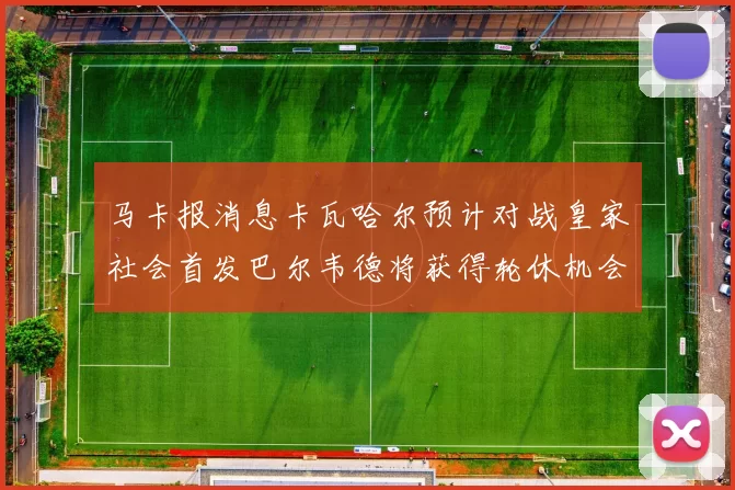 马卡报消息卡瓦哈尔预计对战皇家社会首发巴尔韦德将获得轮休机会