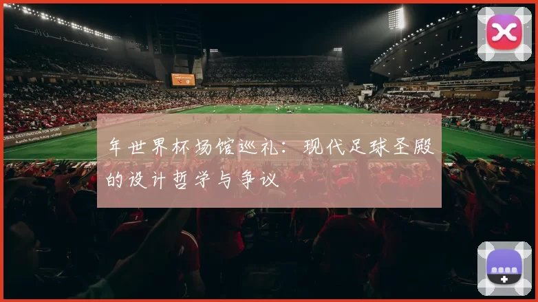 年世界杯场馆巡礼:现代足球圣殿的设计哲学与争议