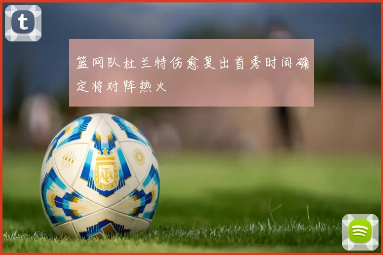 篮网队杜兰特伤愈复出首秀时间确定将对阵热火