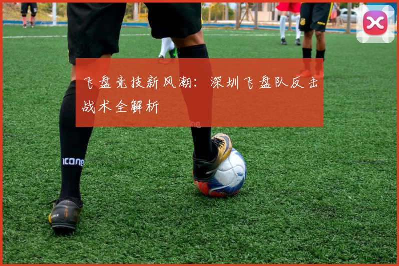 飞盘竞技新风潮：深圳飞盘队反击战术全解析