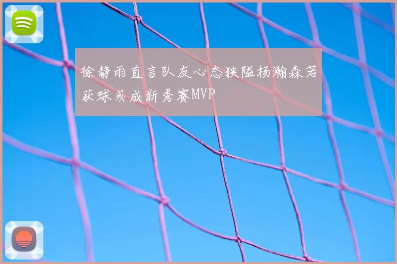 徐静雨直言队友心态狭隘杨瀚森若获球或成新秀赛MVP