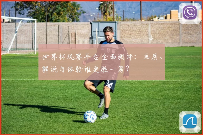 世界杯观赛平台全面测评:画质、解说与体验谁更胜一筹?