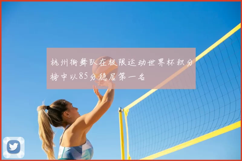 杭州街舞队在极限运动世界杯积分榜中以85分稳居第一名